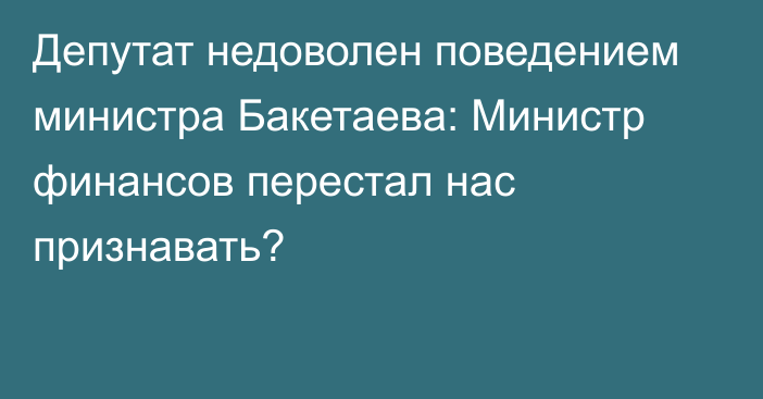 Депутат недоволен поведением министра Бакетаева: Министр финансов перестал нас признавать?