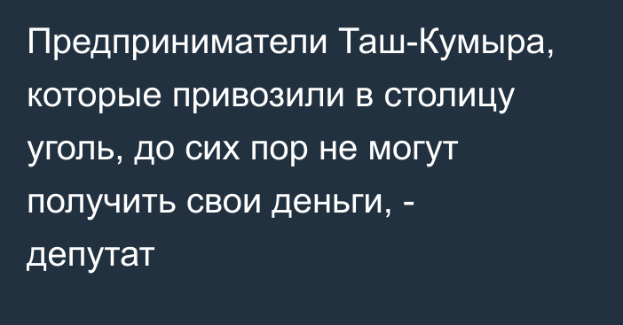 Предприниматели Таш-Кумыра, которые привозили в столицу уголь, до сих пор не могут получить свои деньги, - депутат