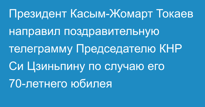 Президент Касым-Жомарт Токаев направил поздравительную телеграмму Председателю КНР Си Цзиньпину по случаю его 70-летнего юбилея