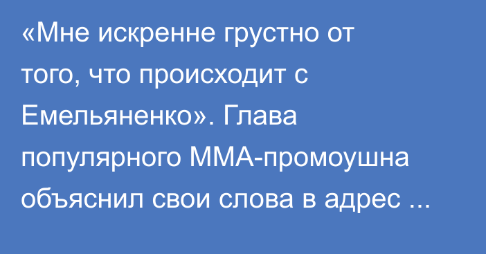 «Мне искренне грустно от того, что происходит с Емельяненко». Глава популярного ММА-промоушна объяснил свои слова в адрес Александра