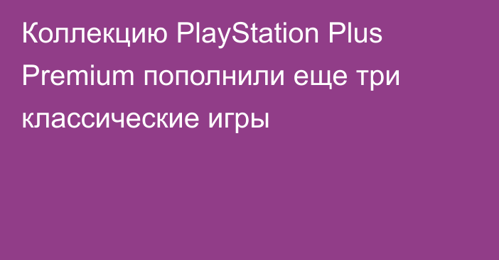 Коллекцию PlayStation Plus Premium пополнили еще три классические игры