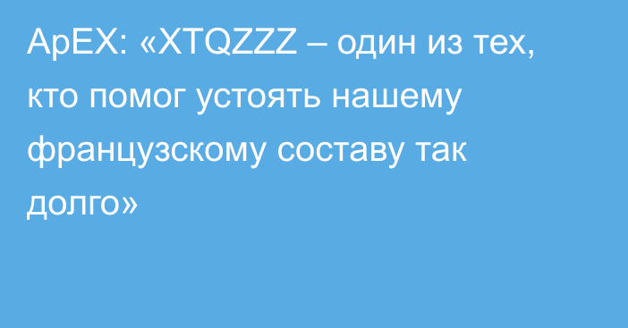 ApEX: «XTQZZZ – один из тех, кто помог устоять нашему французскому составу так долго»