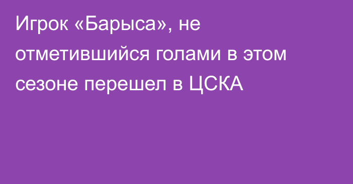 Игрок «Барыса», не отметившийся голами в этом сезоне перешел в ЦСКА