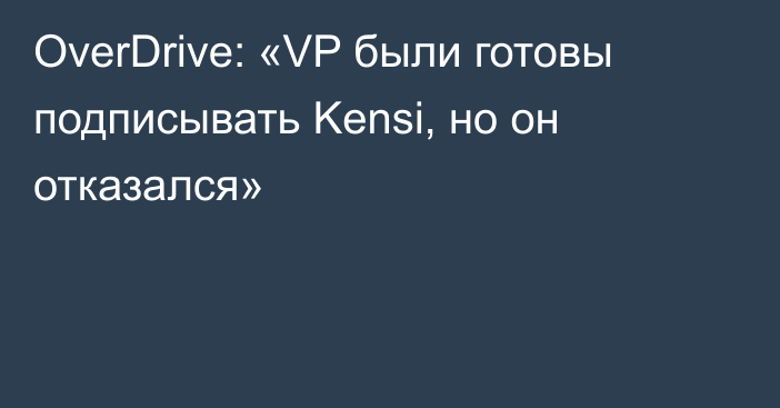 OverDrive: «VP были готовы подписывать Kensi, но он отказался»