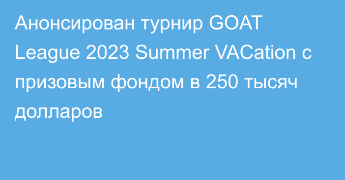 Анонсирован турнир GOAT League 2023 Summer VACation с призовым фондом в 250 тысяч долларов