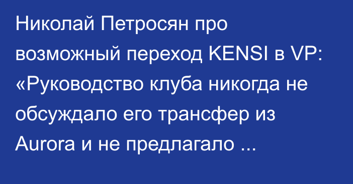 Николай Петросян про возможный переход KENSI в VP: «Руководство клуба никогда не обсуждало его трансфер из Aurora и не предлагало контракт самому игроку»