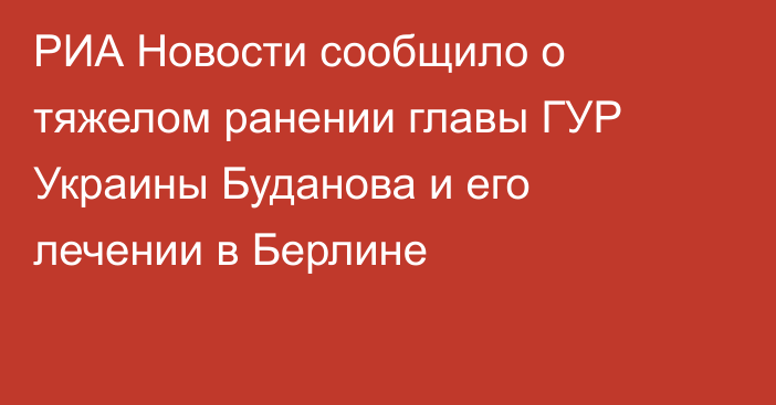 РИА Новости сообщило о тяжелом ранении главы ГУР Украины Буданова и его лечении в Берлине