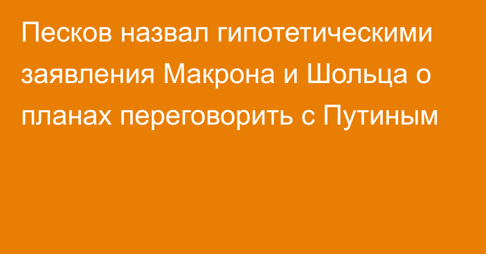 Песков назвал гипотетическими заявления Макрона и Шольца о планах переговорить с Путиным