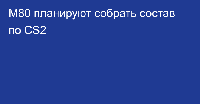 M80 планируют собрать состав по CS2