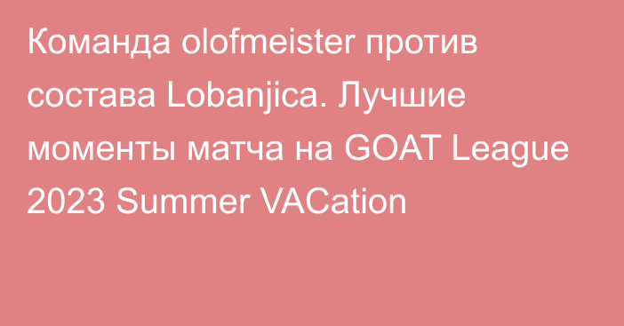 Команда olofmeister против состава Lobanjica. Лучшие моменты матча на GOAT League 2023 Summer VACation