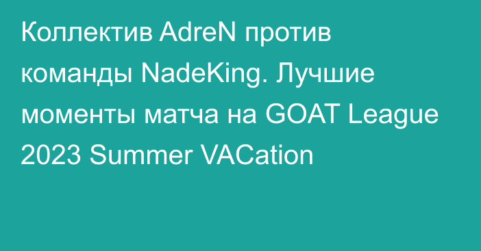 Коллектив AdreN против команды NadeKing. Лучшие моменты матча на GOAT League 2023 Summer VACation