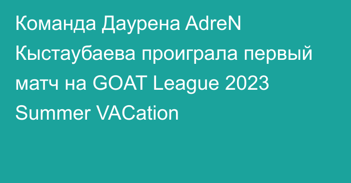 Команда Даурена AdreN Кыстаубаева проиграла первый матч на GOAT League 2023 Summer VACation