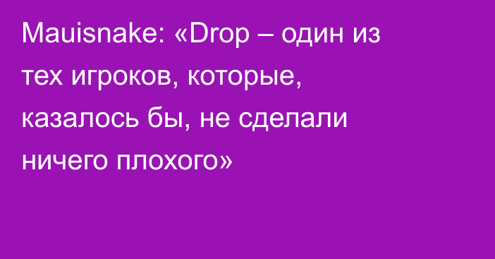 Mauisnake: «Drop – один из тех игроков, которые, казалось бы, не сделали ничего плохого»