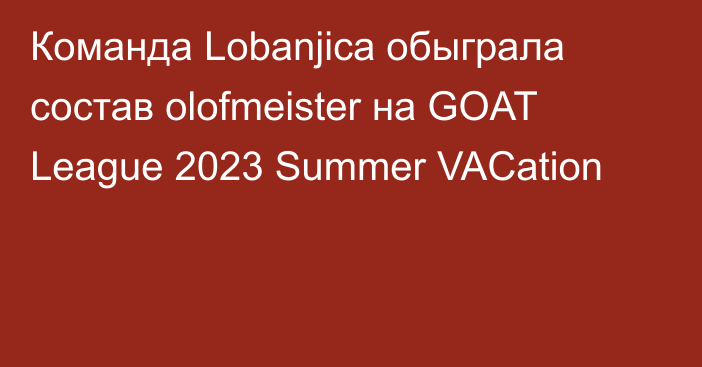Команда Lobanjica обыграла состав olofmeister на GOAT League 2023 Summer VACation