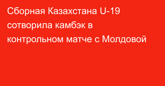 Сборная Казахстана U-19 сотворила камбэк в контрольном матче с Молдовой
