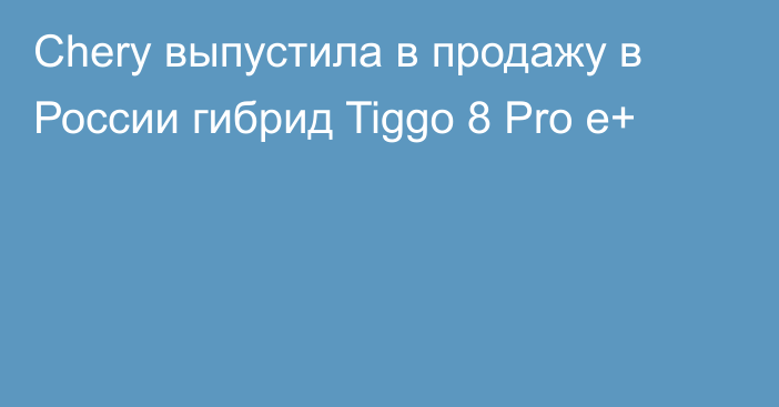 Chery выпустила в продажу в России гибрид Tiggo 8 Pro e+
