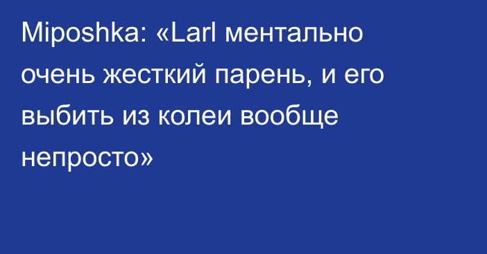 Miposhka: «Larl ментально очень жесткий парень, и его выбить из колеи вообще непросто»