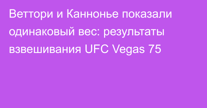 Веттори и Каннонье показали одинаковый вес: результаты взвешивания UFC Vegas 75