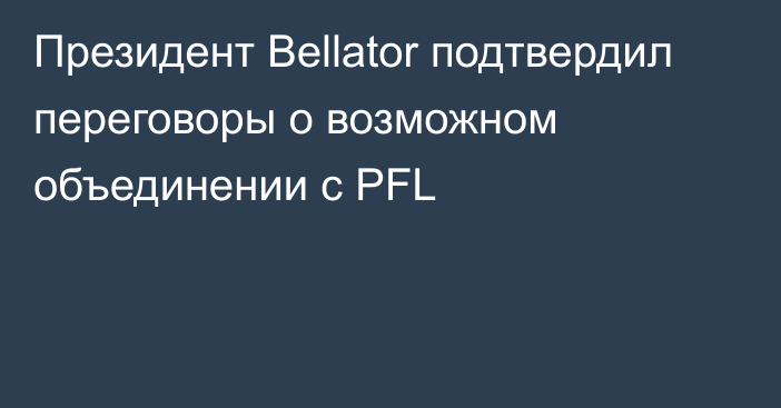 Президент Bellator подтвердил переговоры о возможном объединении с PFL