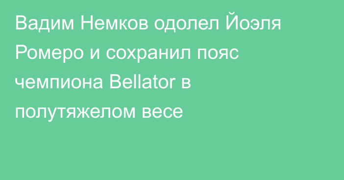 Вадим Немков одолел Йоэля Ромеро и сохранил пояс чемпиона Bellator в полутяжелом весе