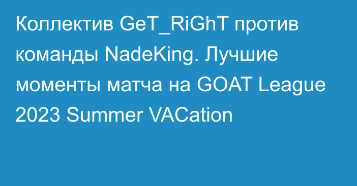 Коллектив GeT_RiGhT против команды NadeKing. Лучшие моменты матча на GOAT League 2023 Summer VACation