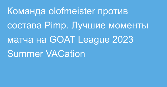 Команда olofmeister против состава Pimp. Лучшие моменты матча на GOAT League 2023 Summer VACation