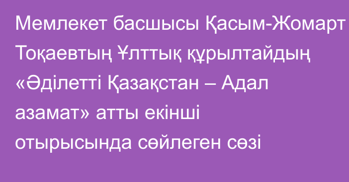 Мемлекет басшысы Қасым-Жомарт Тоқаевтың Ұлттық құрылтайдың «Әділетті Қазақстан – Адал азамат» атты екінші отырысында сөйлеген сөзі