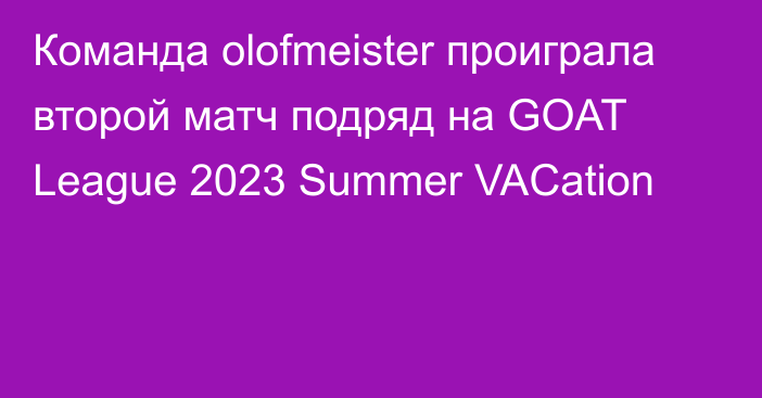 Команда olofmeister проиграла второй матч подряд на GOAT League 2023 Summer VACation