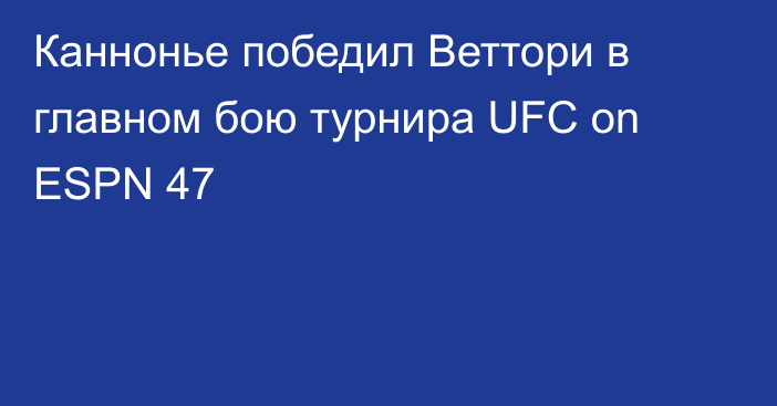 Каннонье победил Веттори в главном бою турнира UFC on ESPN 47