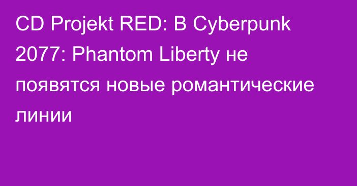CD Projekt RED: В Cyberpunk 2077: Phantom Liberty не появятся новые романтические линии