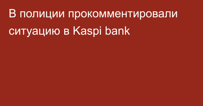В полиции прокомментировали ситуацию в Kaspi bank