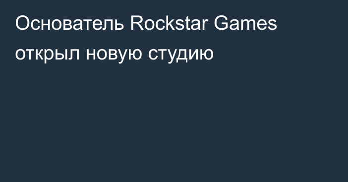 Основатель Rockstar Games открыл новую студию