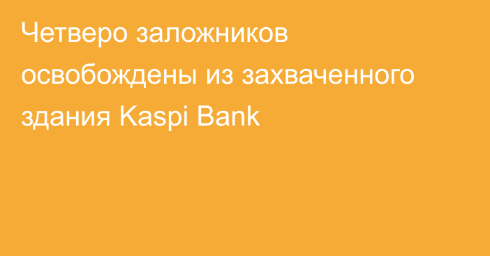 Четверо заложников освобождены из захваченного здания Kaspi Bank