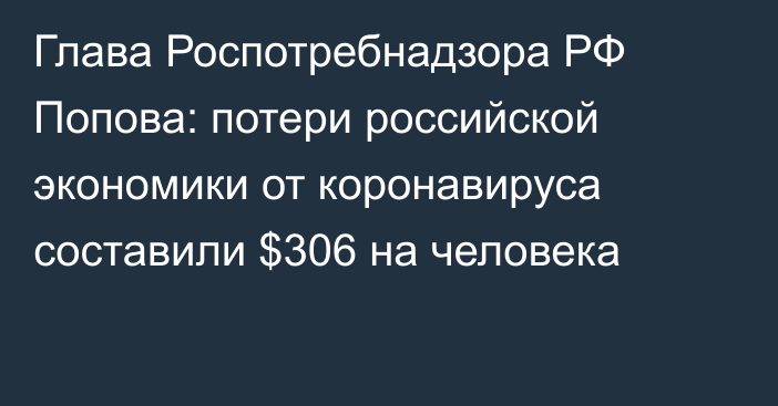 Глава Роспотребнадзора РФ Попова: потери российской экономики от коронавируса составили $306 на человека
