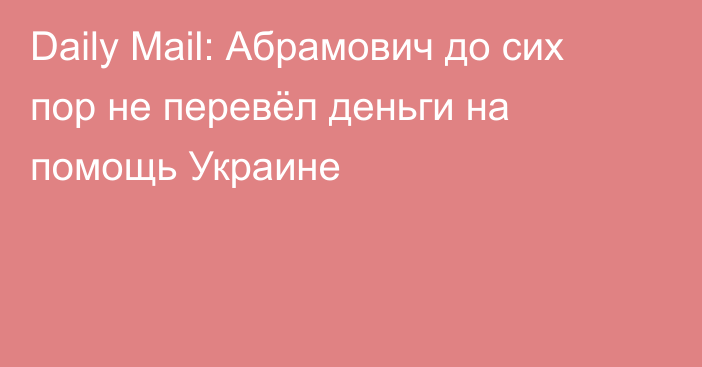 Daily Mail: Абрамович до сих пор не перевёл деньги на помощь Украине