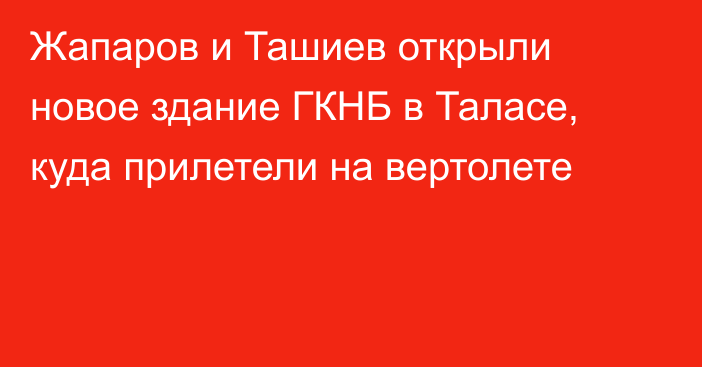 Жапаров и Ташиев открыли новое здание ГКНБ в Таласе, куда прилетели на вертолете