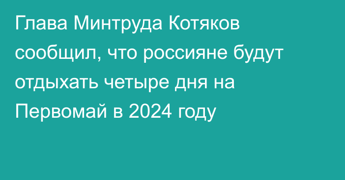 Глава Минтруда Котяков сообщил, что россияне будут отдыхать четыре дня на Первомай в 2024 году