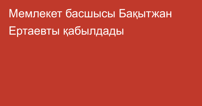 Мемлекет басшысы Бақытжан Ертаевты қабылдады