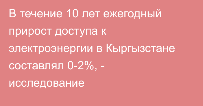 В течение 10 лет ежегодный прирост доступа к электроэнергии в Кыргызстане составлял 0-2%, - исследование