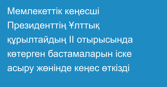 Мемлекеттік кеңесші Президенттің Ұлттық құрылтайдың II отырысында көтерген бастамаларын іске асыру жөнінде кеңес өткізді