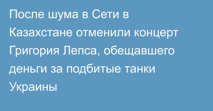 После шума в Сети в Казахстане отменили  концерт Григория Лепса, обещавшего деньги за подбитые танки Украины 
