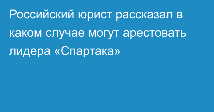 Российский юрист рассказал в каком случае могут арестовать лидера «Спартака»