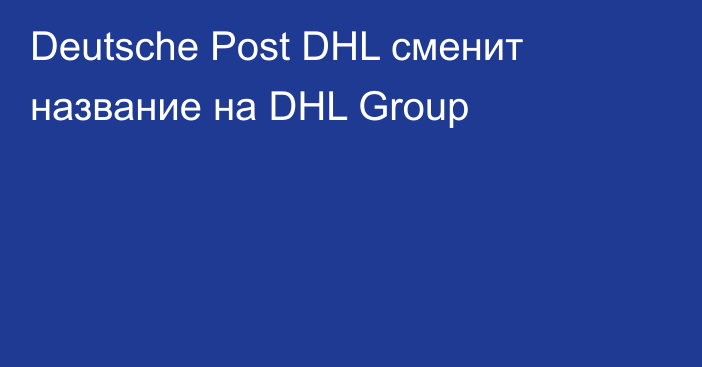 Deutsche Post DHL сменит название на DHL Group