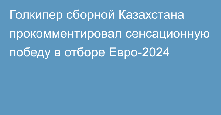 Голкипер сборной Казахстана прокомментировал сенсационную победу в отборе Евро-2024