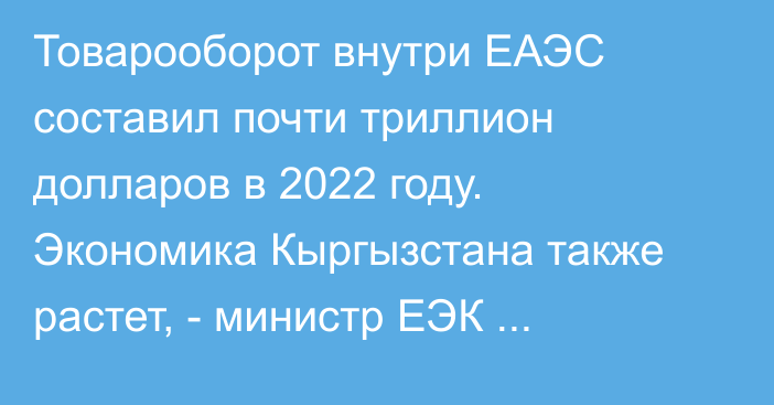 Товарооборот внутри ЕАЭС составил почти триллион долларов в 2022 году. Экономика Кыргызстана также растет, - министр ЕЭК А.Кожошев