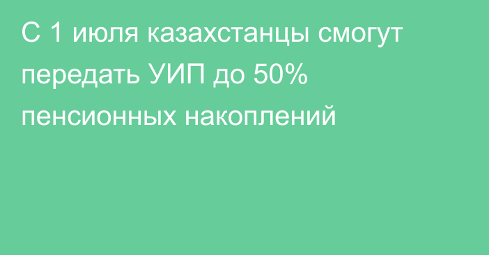 С 1 июля казахстанцы смогут передать УИП до 50% пенсионных накоплений