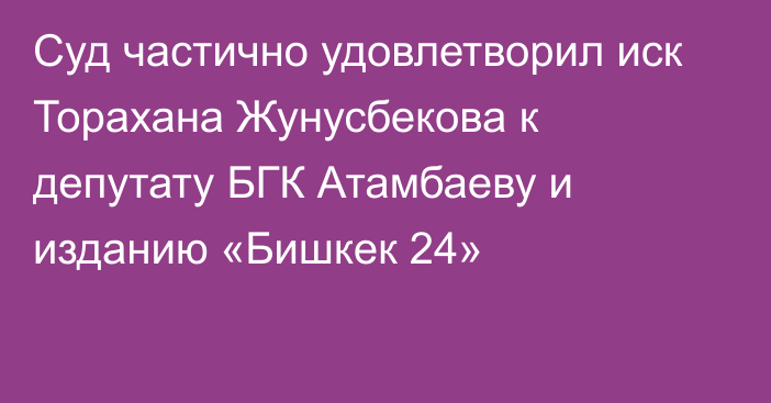 Суд частично удовлетворил иск Торахана Жунусбекова к депутату БГК Атамбаеву и изданию «Бишкек 24»