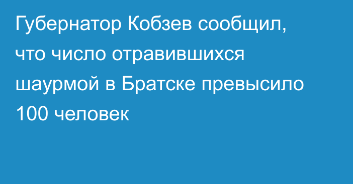 Губернатор Кобзев сообщил, что число отравившихся шаурмой в Братске превысило 100 человек