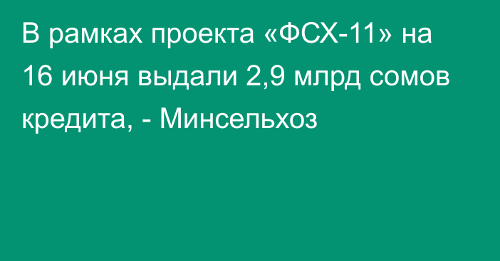 В рамках проекта «ФСХ-11» на 16 июня выдали 2,9 млрд сомов кредита, - Минсельхоз