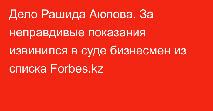 Дело Рашида Аюпова. За неправдивые показания извинился в суде бизнесмен из списка Forbes.kz